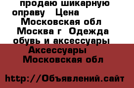 продаю шикарную оправу › Цена ­ 20 000 - Московская обл., Москва г. Одежда, обувь и аксессуары » Аксессуары   . Московская обл.